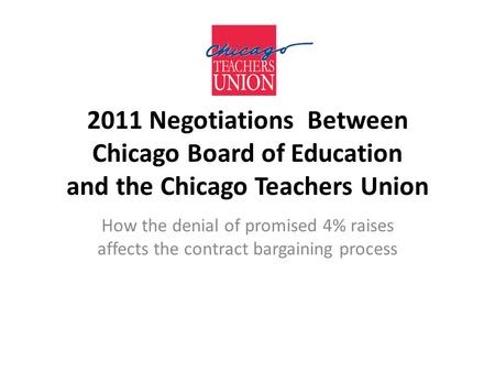 2011 Negotiations Between Chicago Board of Education and the Chicago Teachers Union How the denial of promised 4% raises affects the contract bargaining.