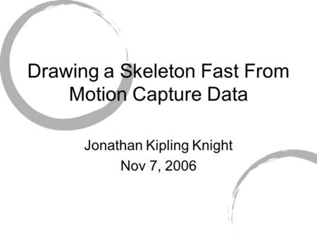 Drawing a Skeleton Fast From Motion Capture Data Jonathan Kipling Knight Nov 7, 2006.