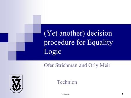 Technion 1 (Yet another) decision procedure for Equality Logic Ofer Strichman and Orly Meir Technion.