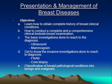 Presentation & Management of Breast Diseases -Objectives: a.Learn how to obtain complete history of breast clinical conditions. b.How to conduct a complete.