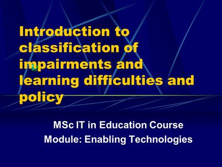 Introduction to classification of impairments and learning difficulties and policy MSc IT in Education Course Module: Enabling Technologies.
