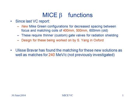 30 June 2004MICE VC1 MICE  functions Since last VC report: –New Mike Green configurations for decreased spacing between focus and matching coils of 400mm,