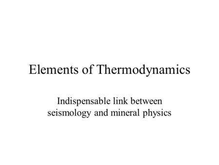 Elements of Thermodynamics Indispensable link between seismology and mineral physics.