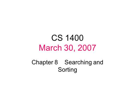 CS 1400 March 30, 2007 Chapter 8 Searching and Sorting.