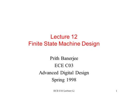 ECE C03 Lecture 121 Lecture 12 Finite State Machine Design Prith Banerjee ECE C03 Advanced Digital Design Spring 1998.
