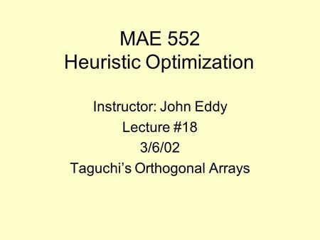 MAE 552 Heuristic Optimization Instructor: John Eddy Lecture #18 3/6/02 Taguchi’s Orthogonal Arrays.