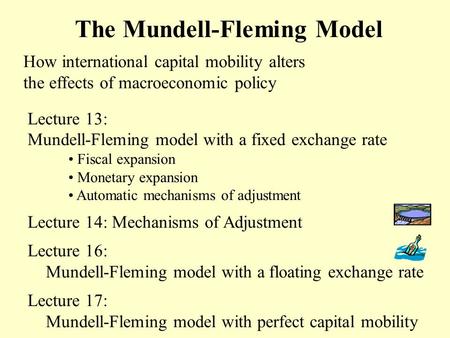The Mundell-Fleming Model How international capital mobility alters the effects of macroeconomic policy Lecture 13: Mundell-Fleming model with a fixed.