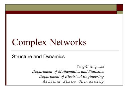 Complex Networks Structure and Dynamics Ying-Cheng Lai Department of Mathematics and Statistics Department of Electrical Engineering Arizona State University.