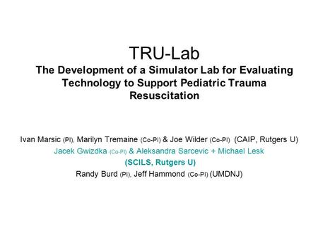 TRU-Lab The Development of a Simulator Lab for Evaluating Technology to Support Pediatric Trauma Resuscitation Ivan Marsic (PI), Marilyn Tremaine (Co-PI)