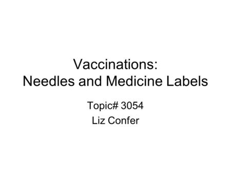 Vaccinations: Needles and Medicine Labels Topic# 3054 Liz Confer.