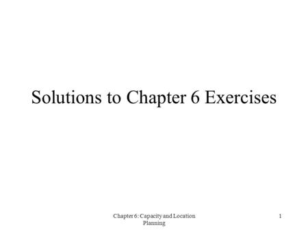 Chapter 6: Capacity and Location Planning 1 Solutions to Chapter 6 Exercises.