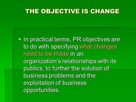 THE OBJECTIVE IS CHANGE  In practical terms, PR objectives are to do with specifying what changes need to be made in an organization’s relationships with.