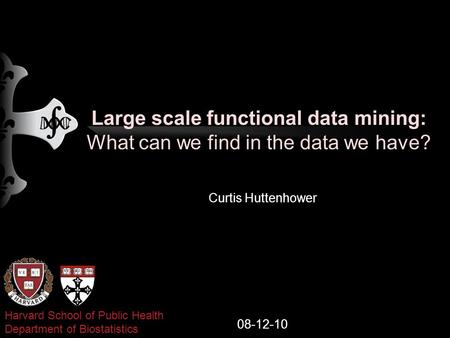 Large scale functional data mining: What can we find in the data we have? Curtis Huttenhower 08-12-10 Harvard School of Public Health Department of Biostatistics.