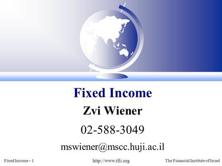 Fixed Income - 1  The Financial Institute of Israel Zvi Wiener 02-588-3049 Fixed Income.