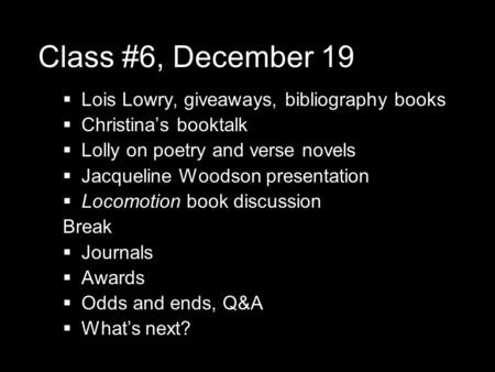 Class #6, December 19  Lois Lowry, giveaways, bibliography books  Christina’s booktalk  Lolly on poetry and verse novels  Jacqueline Woodson presentation.