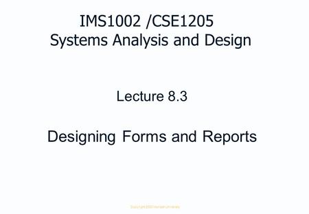Copyright 2000 Monash University Lecture 8.3 Designing Forms and Reports IMS1002 /CSE1205 Systems Analysis and Design.