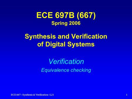 ECE 667 - Synthesis & Verification - L211 ECE 697B (667) Spring 2006 Synthesis and Verification of Digital Systems Verification Equivalence checking.