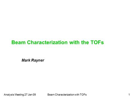 Analysis Meeting 27 Jan 09Beam Characterization with TOFs1 Beam Characterization with the TOFs Mark Rayner.