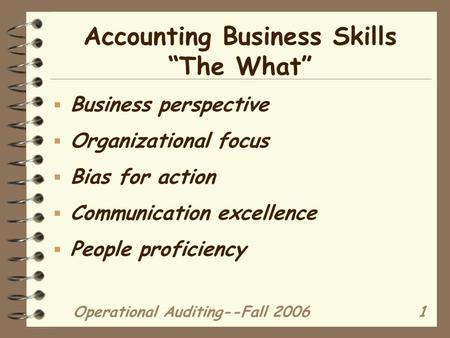 Operational Auditing--Fall 20061 Accounting Business Skills “The What”  Business perspective  Organizational focus  Bias for action  Communication.