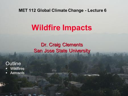 MET 112 Global Climate Change - Lecture 6 Wildfire Impacts Dr. Craig Clements San Jose State University Outline  Wildfires  Aerosols.