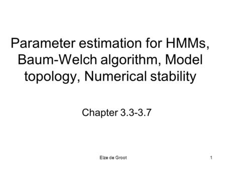 Elze de Groot1 Parameter estimation for HMMs, Baum-Welch algorithm, Model topology, Numerical stability Chapter 3.3-3.7.