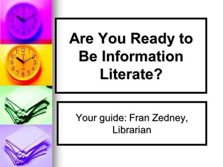 Are You Ready to Be Information Literate? Your guide: Fran Zedney, Librarian.