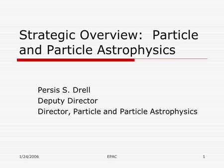 1/24/2006EPAC1 Strategic Overview: Particle and Particle Astrophysics Persis S. Drell Deputy Director Director, Particle and Particle Astrophysics.