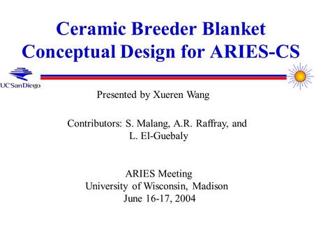 Ceramic Breeder Blanket Conceptual Design for ARIES-CS Contributors: S. Malang, A.R. Raffray, and L. El-Guebaly ARIES Meeting University of Wisconsin,