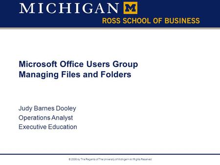© 2005 by The Regents of The University of Michigan All Rights Reserved Microsoft Office Users Group Managing Files and Folders Judy Barnes Dooley Operations.