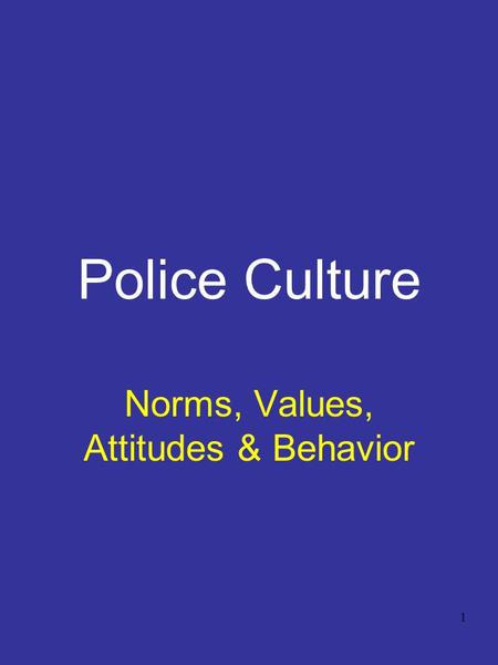 1 Police Culture Norms, Values, Attitudes & Behavior.