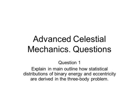 Advanced Celestial Mechanics. Questions Question 1 Explain in main outline how statistical distributions of binary energy and eccentricity are derived.