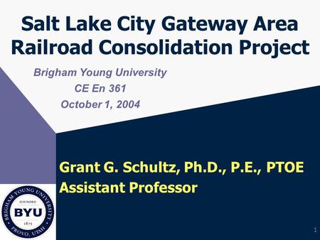 1 Salt Lake City Gateway Area Railroad Consolidation Project Grant G. Schultz, Ph.D., P.E., PTOE Assistant Professor Brigham Young University CE En 361.