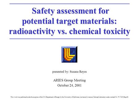 Safety assessment for Safety assessment for potential target materials: radioactivity vs. chemical toxicity presented by: Susana Reyes ARIES Group Meeting.