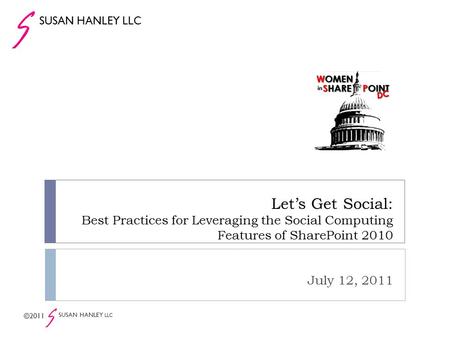 Let’s Get Social: Best Practices for Leveraging the Social Computing Features of SharePoint 2010 July 12, 2011 SUSAN HANLEY LLC ©2011 SUSAN HANLEY LLC.