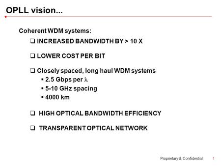 Proprietary & Confidential1 OPLL vision... Coherent WDM systems:  INCREASED BANDWIDTH BY > 10 X  LOWER COST PER BIT  Closely spaced, long haul WDM systems.