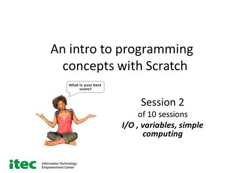 An intro to programming concepts with Scratch Session 2 of 10 sessions I/O, variables, simple computing.