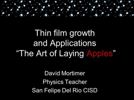 Thin film growth and Applications “The Art of Laying Apples” David Mortimer Physics Teacher San Felipe Del Rio CISD.