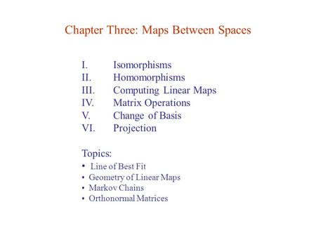 I. Isomorphisms II. Homomorphisms III. Computing Linear Maps IV. Matrix Operations V. Change of Basis VI. Projection Topics: Line of Best Fit Geometry.