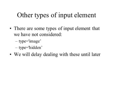 Other types of input element There are some types of input element that we have not considered: –type='image’ –type='hidden’ We will delay dealing with.