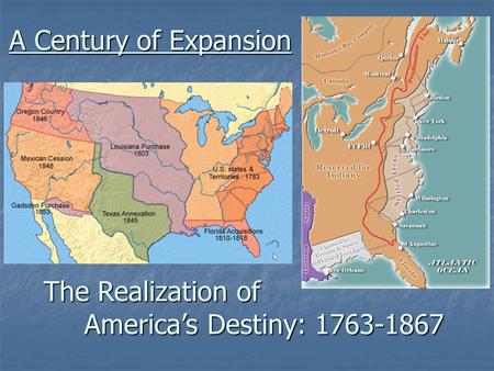 A Century of Expansion The Realization of 	 	 America’s Destiny: 1763-1867.