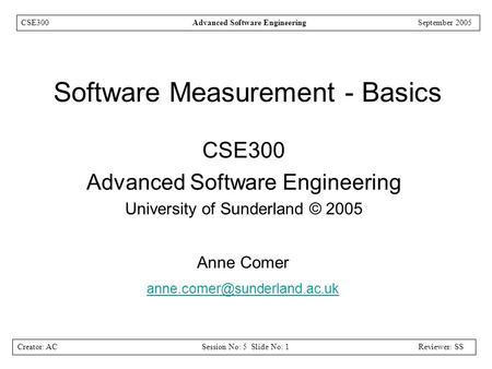 Creator: ACSession No: 5 Slide No: 1Reviewer: SS CSE300Advanced Software EngineeringSeptember 2005 Software Measurement - Basics CSE300 Advanced Software.