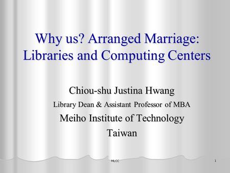 MLCC 1 Why us? Arranged Marriage: Libraries and Computing Centers Chiou-shu Justina Hwang Library Dean & Assistant Professor of MBA Meiho Institute of.