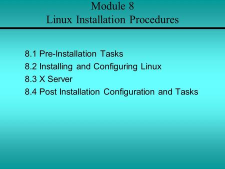 Module 8 Linux Installation Procedures 8.1 Pre-Installation Tasks 8.2 Installing and Configuring Linux 8.3 X Server 8.4 Post Installation Configuration.