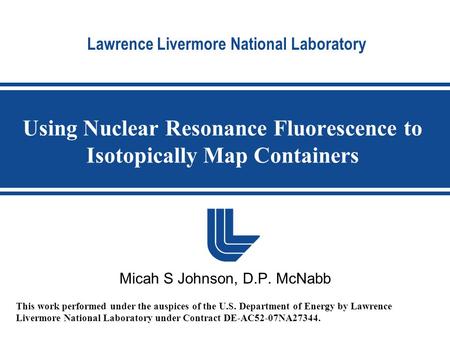 Lawrence Livermore National Laboratory Using Nuclear Resonance Fluorescence to Isotopically Map Containers Micah S Johnson, D.P. McNabb This work performed.