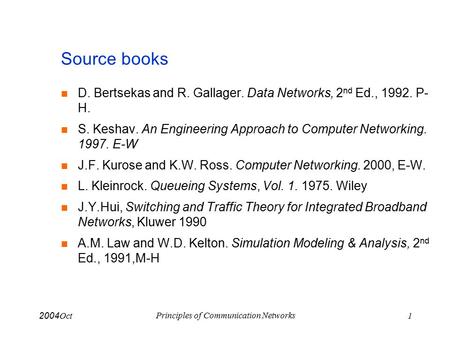 Oct 2004 Principles of Communication Networks 1 Source books D. Bertsekas and R. Gallager. Data Networks, 2 nd Ed., 1992. P- H. S. Keshav. An Engineering.