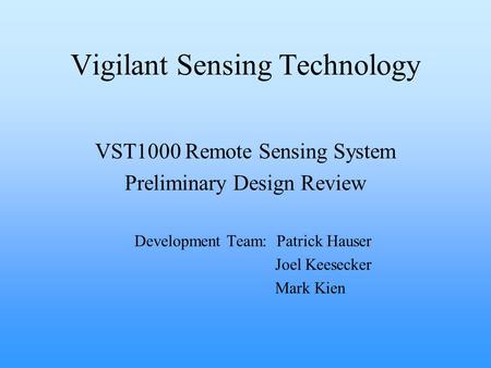 Vigilant Sensing Technology VST1000 Remote Sensing System Preliminary Design Review Development Team: Patrick Hauser Joel Keesecker Mark Kien.