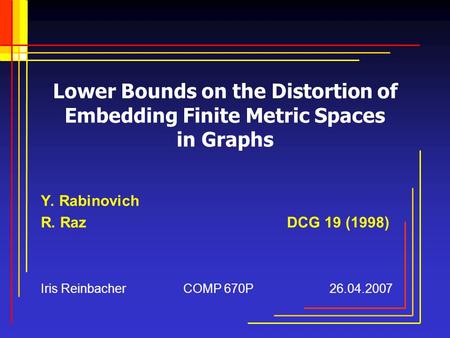 Lower Bounds on the Distortion of Embedding Finite Metric Spaces in Graphs Y. Rabinovich R. Raz DCG 19 (1998) Iris Reinbacher COMP 670P 26.04.2007.