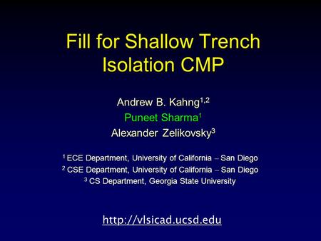 Fill for Shallow Trench Isolation CMP Andrew B. Kahng 1,2 Puneet Sharma 1 Alexander Zelikovsky 3 1 ECE Department, University of California – San Diego.