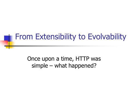 From Extensibility to Evolvability Once upon a time, HTTP was simple – what happened?