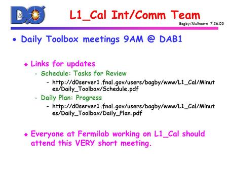Bagby/Mulhearn 7.26.05 L1_Cal Int/Comm Team  Daily Toolbox meetings DAB1 u Links for updates s Schedule: Tasks for Review –http://d0server1.fnal.gov/users/bagby/www/L1_Cal/Minut.